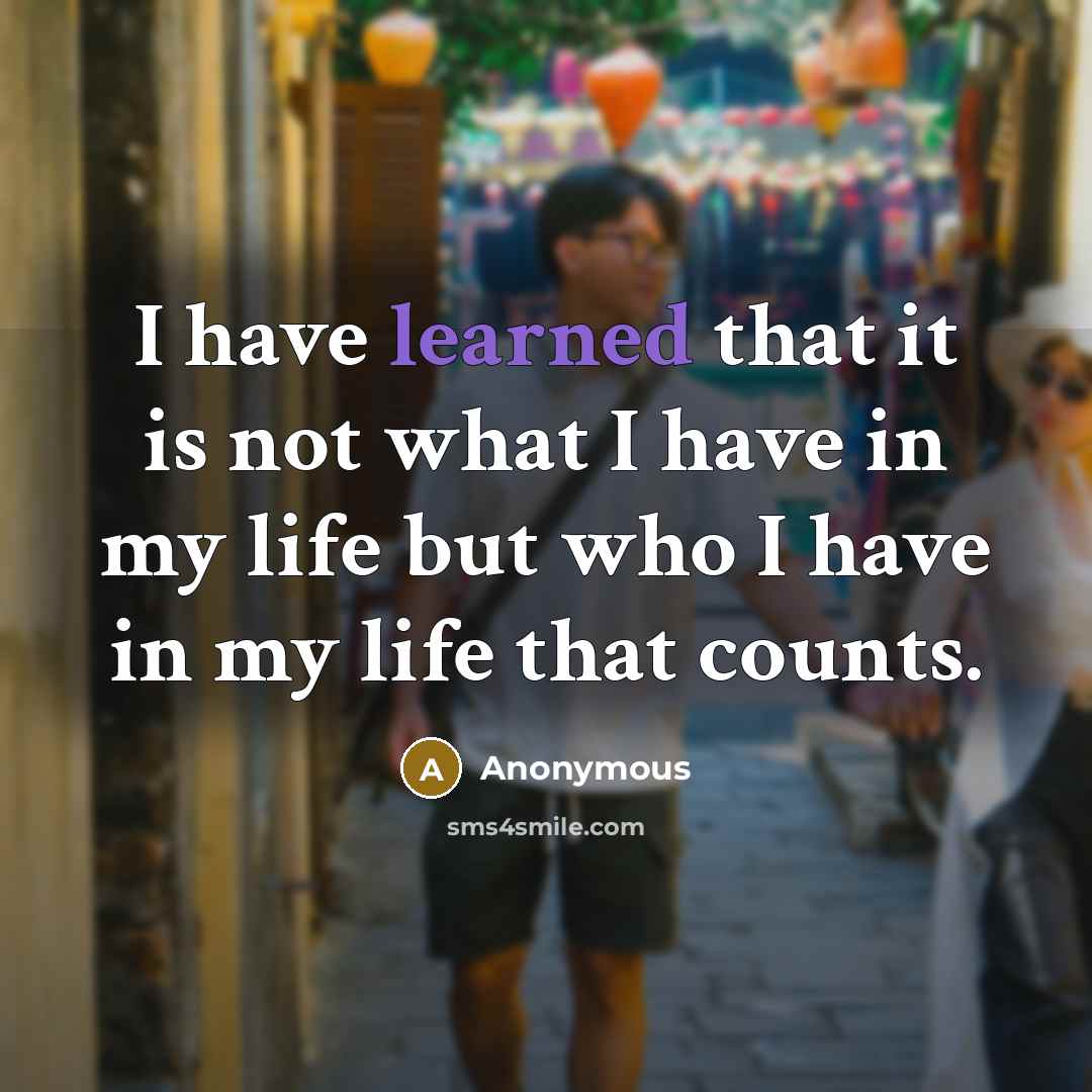 “I have learned that it is not what I have in my life but who I have in my life that counts.” quote by Anonymous