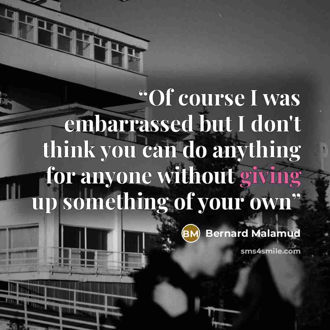 “Of course I was embarrassed but I don't think you can do anything for anyone without giving up something of your own” quote by Bernard Malamud