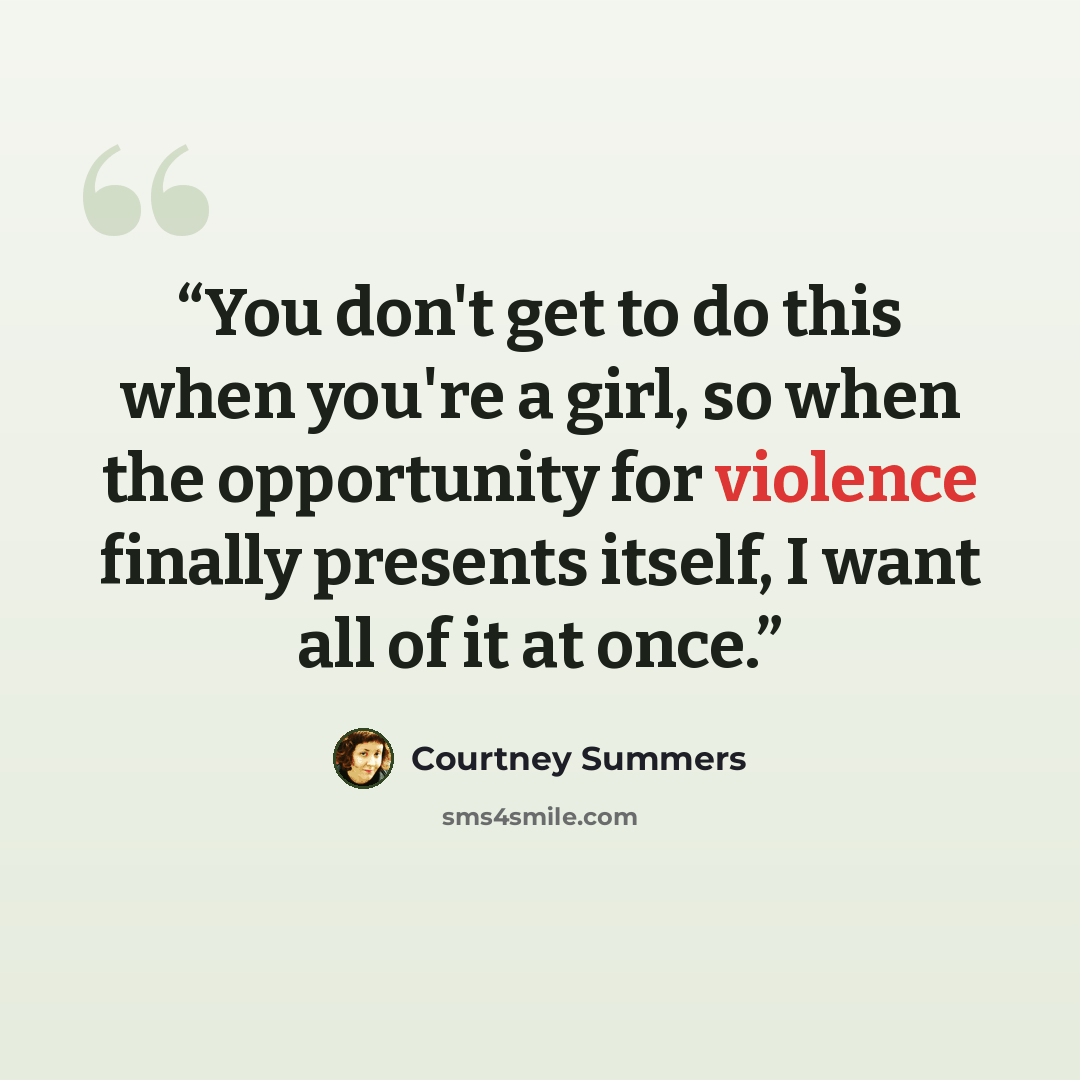 “You don't get to do this when you're a girl, so when the opportunity for violence finally presents itself, I want all of it at once.” quote by Courtney Summers
