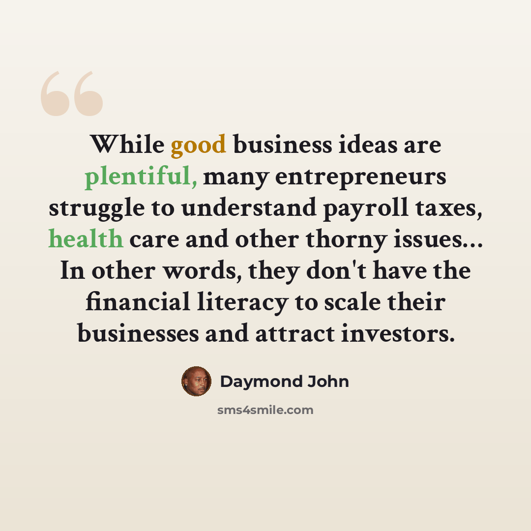 “While good business ideas are plentiful, many entrepreneurs struggle to understand payroll taxes, health care and other thorny issues… In other words, they don't have the financial literacy to scale their businesses and attract investors.” quote by Daymond John