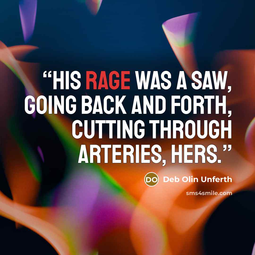 “His rage was a saw, going back and forth, cutting through arteries, hers.” quote by Deb Olin Unferth