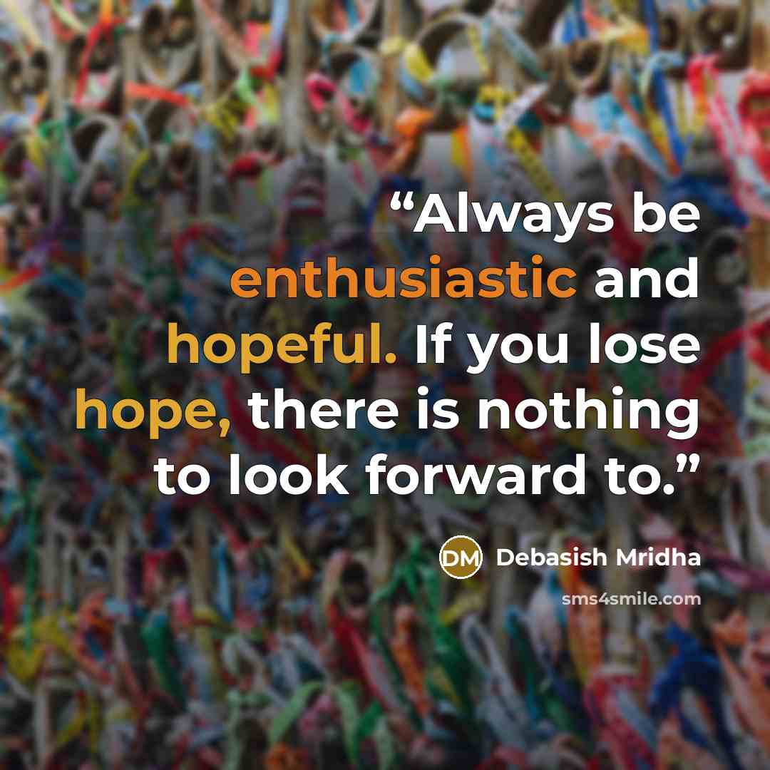 “Always be enthusiastic and hopeful. If you lose hope, there is nothing to look forward to.” quote by Debasish Mridha