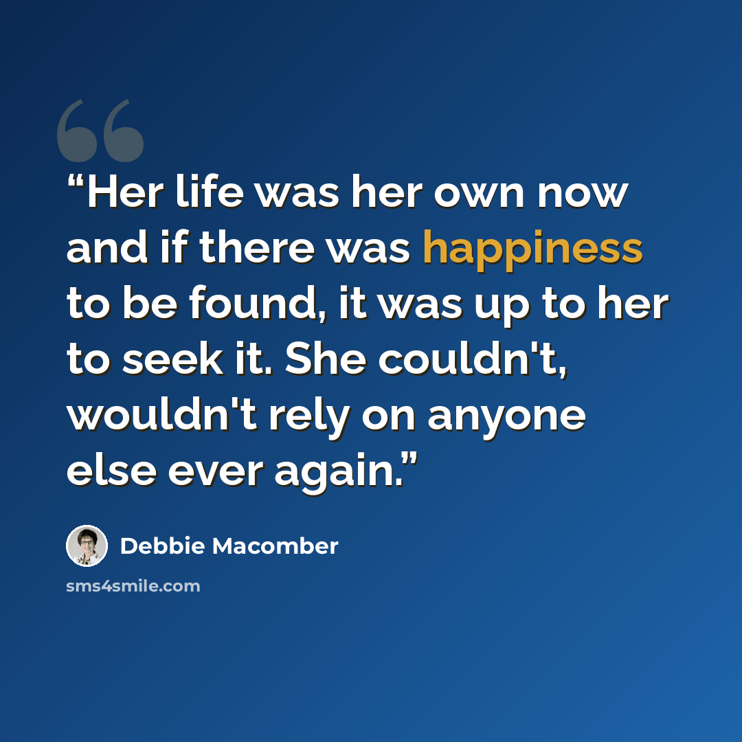 “Her life was her own now and if there was happiness to be found, it was up to her to seek it. She couldn't, wouldn't rely on anyone else ever again.” quote by Debbie Macomber