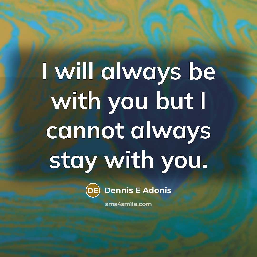 “I will always be with you but I cannot always stay with you.” quote by Dennis E Adonis