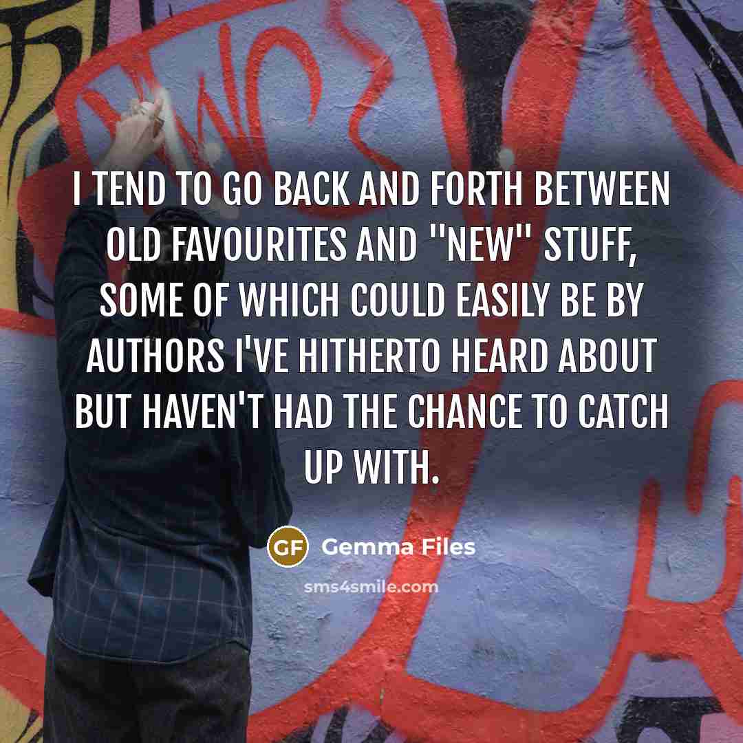“I tend to go back and forth between old favourites and "new" stuff, some of which could easily be by authors I've hitherto heard about but haven't had the chance to catch up with.” quote by Gemma Files