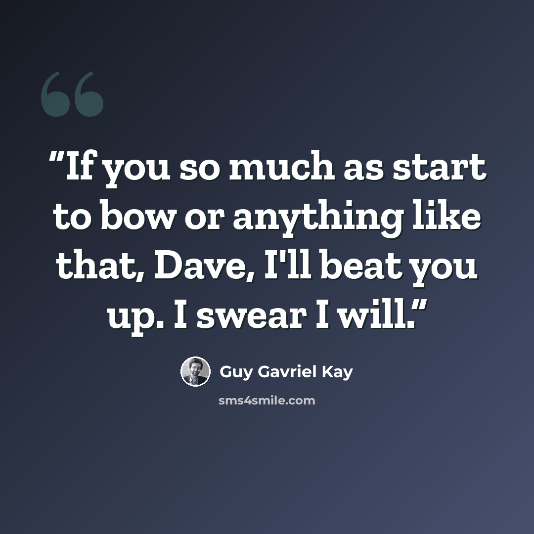 “If you so much as start to bow or anything like that, Dave, I'll beat you up. I swear I will.” quote by Guy Gavriel Kay