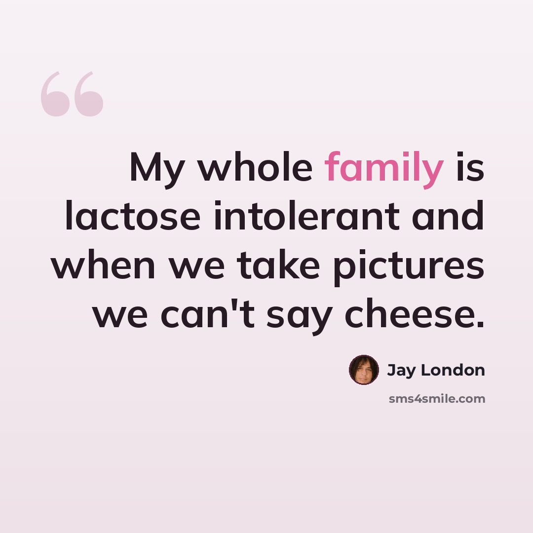 “My whole family is lactose intolerant and when we take pictures we can't say cheese.” quote by Jay London