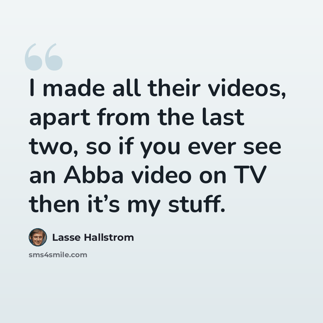 “I made all their videos, apart from the last two, so if you ever see an Abba video on TV then it’s my stuff.” quote by Lasse Hallstrom