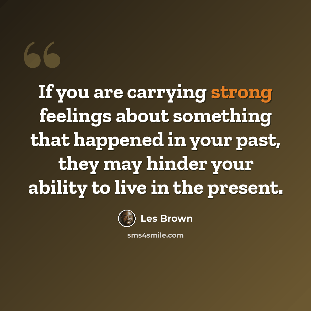 “If you are carrying strong feelings about something that happened in your past, they may hinder your ability to live in the present.” quote by Les Brown