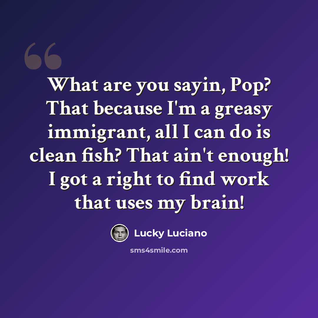 “What are you sayin, Pop? That because I'm a greasy immigrant, all I can do is clean fish? That ain't enough! I got a right to find work that uses my brain!” quote by Lucky Luciano