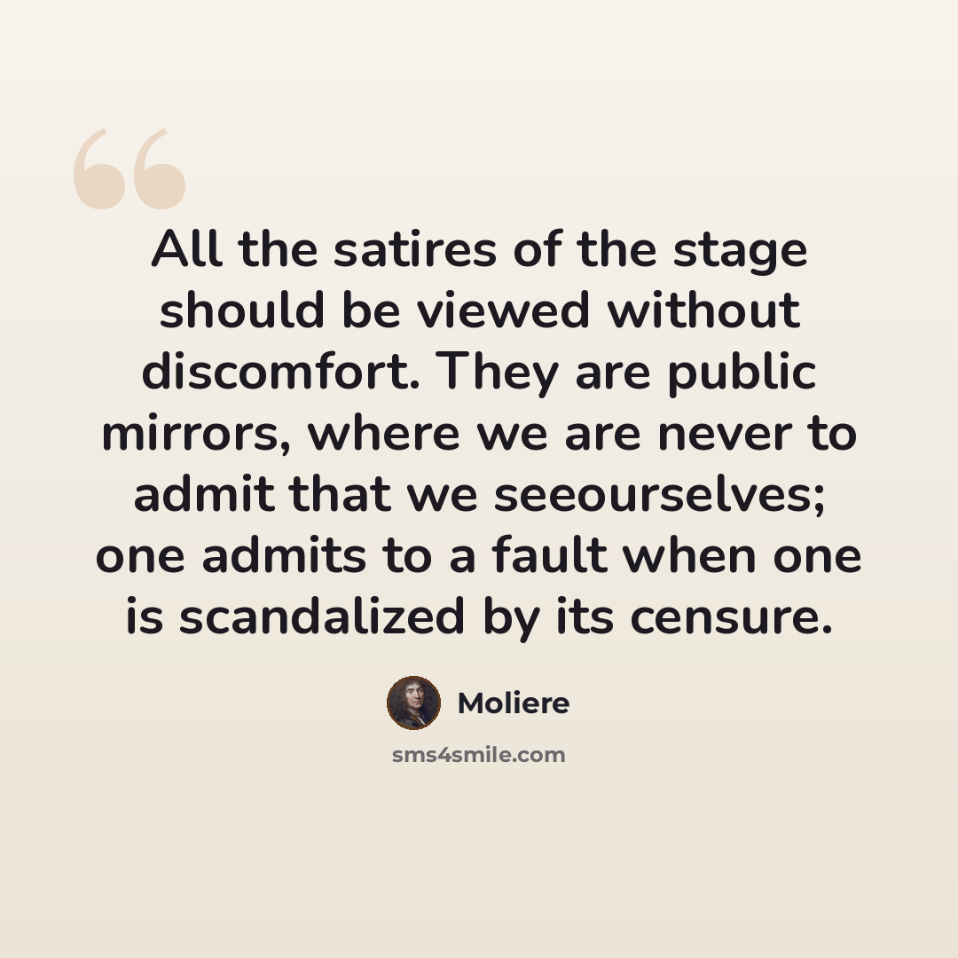 “All the satires of the stage should be viewed without discomfort. They are public mirrors, where we are never to admit that we seeourselves; one admits to a fault when one is scandalized by its censure.” quote by Moliere