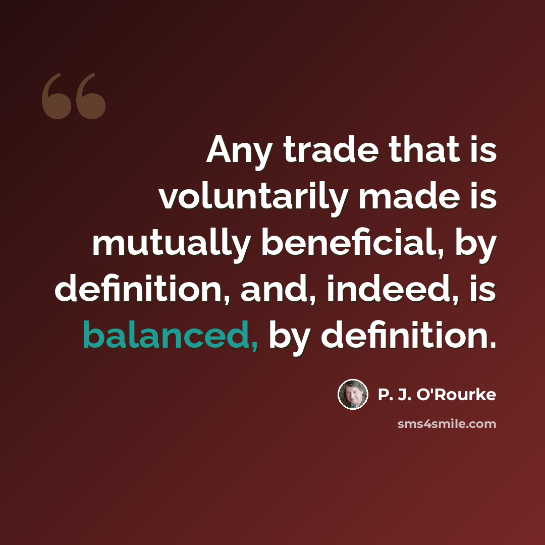 “Any trade that is voluntarily made is mutually beneficial, by definition, and, indeed, is balanced, by definition.” quote by P. J. O'Rourke