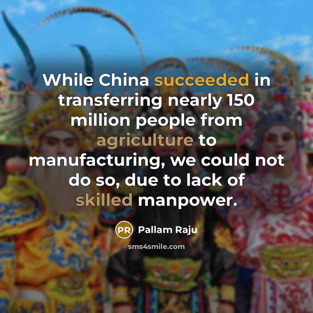 “While China succeeded in transferring nearly 150 million people from agriculture to manufacturing, we could not do so, due to lack of skilled manpower.” quote by Pallam Raju