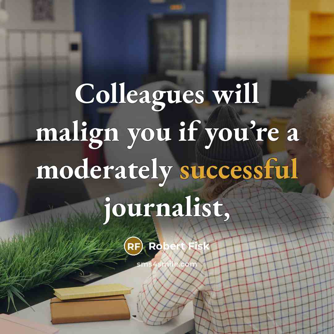 “Colleagues will malign you if you’re a moderately successful journalist,” quote by Robert Fisk