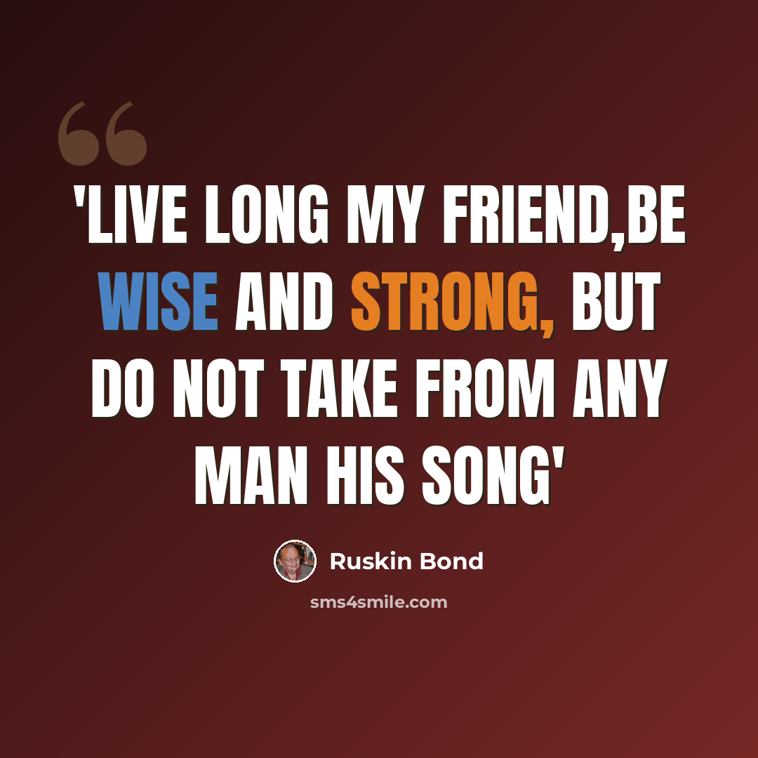 “'live long my friend,be wise and strong, but do not take from any man his song'” quote by Ruskin Bond