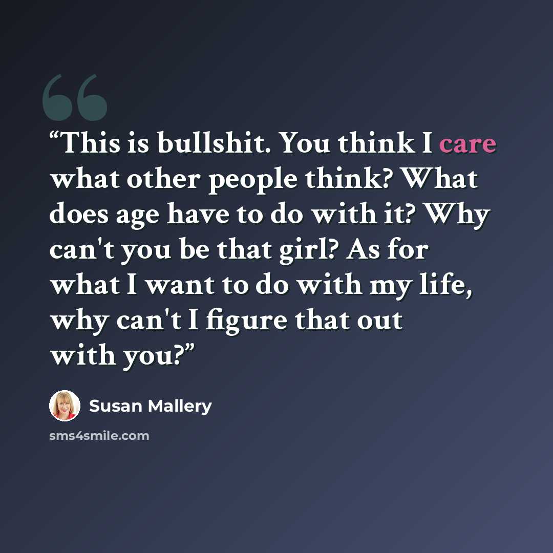 “This is bullshit. You think I care what other people think? What does age have to do with it? Why can't you be that girl? As for what I want to do with my life, why can't I figure that out with you?” quote by Susan Mallery
