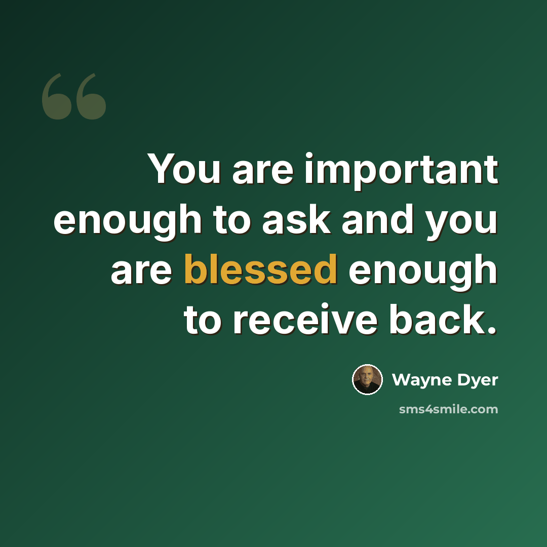 “You are important enough to ask and you are blessed enough to receive back.” quote by Wayne Dyer