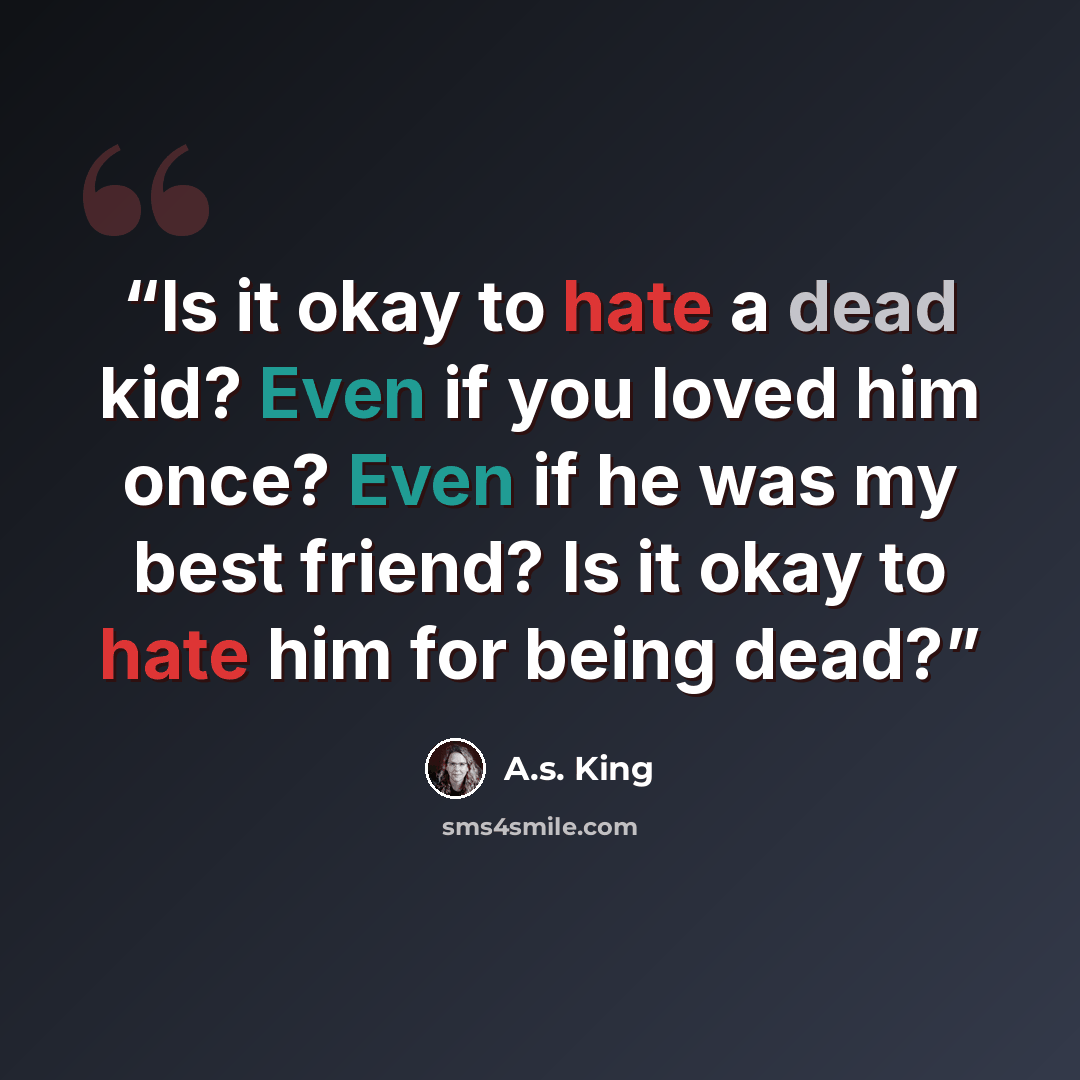 “Is it okay to hate a dead kid? Even if you loved him once? Even if he was my best friend? Is it okay to hate him for being dead?” quote by A.S. King
