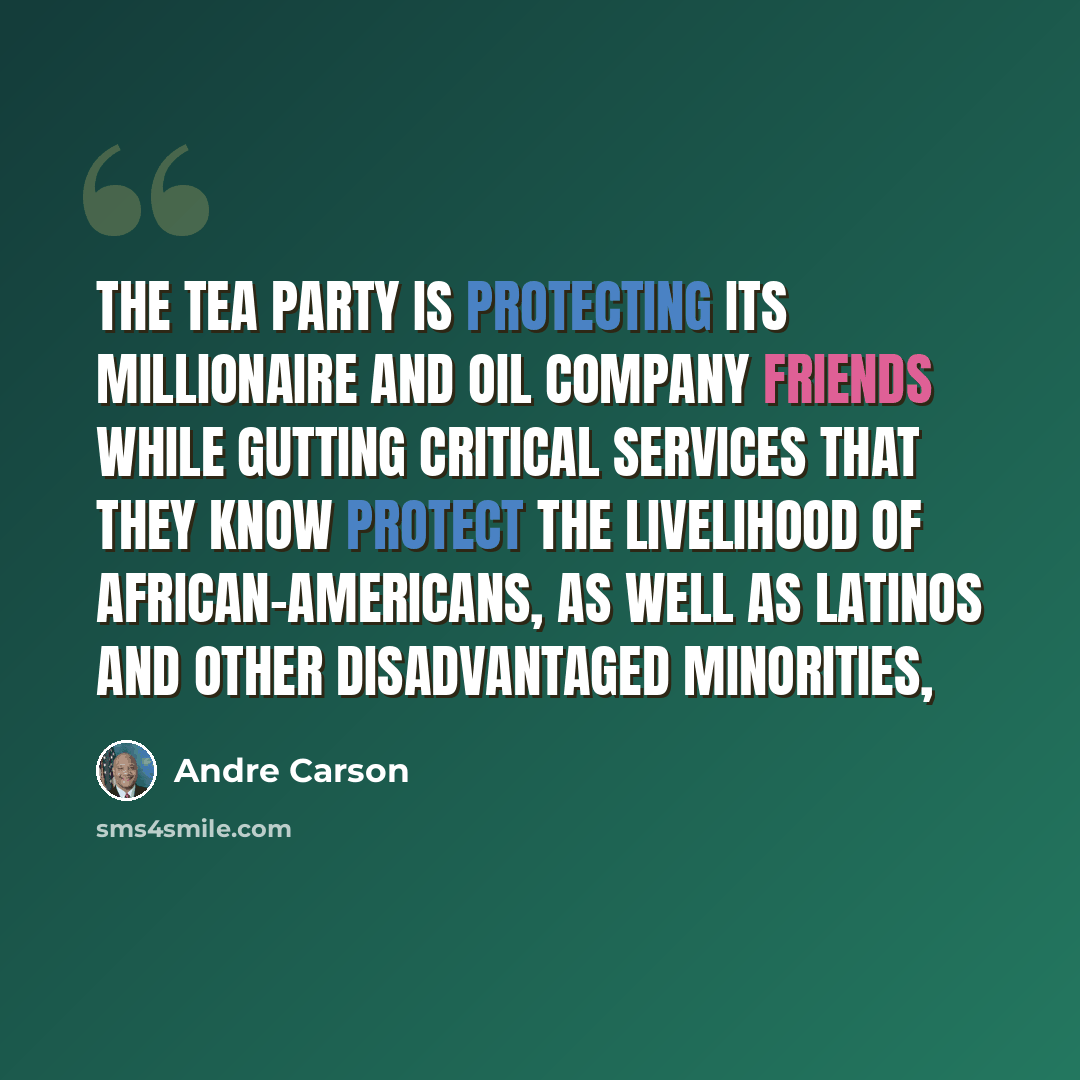 “The Tea Party is protecting its millionaire and oil company friends while gutting critical services that they know protect the livelihood of African-Americans, as well as Latinos and other disadvantaged minorities,” quote by Andre Carson