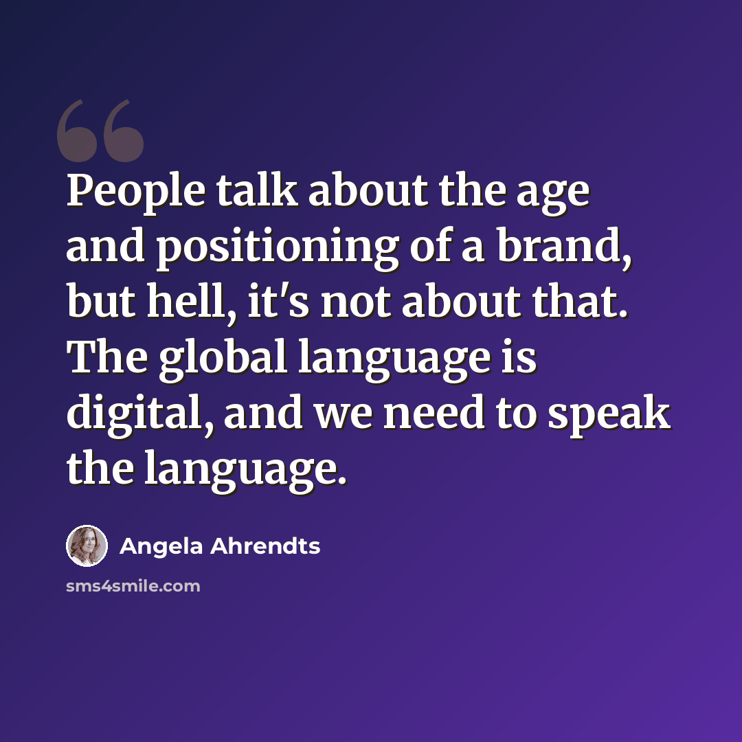 “People talk about the age and positioning of a brand, but hell, it's not about that. The global language is digital, and we need to speak the language.” quote by Angela Ahrendts
