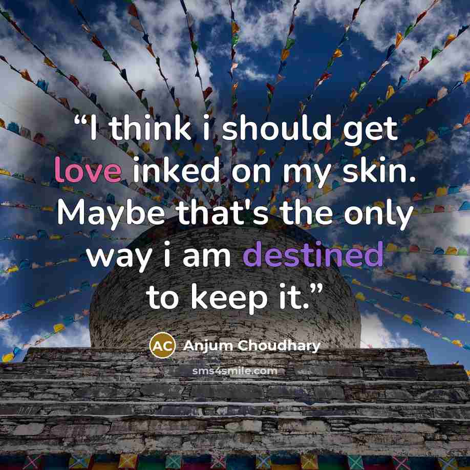 “I think i should get love inked on my skin. Maybe that's the only way i am destined to keep it.” quote by Anjum Choudhary