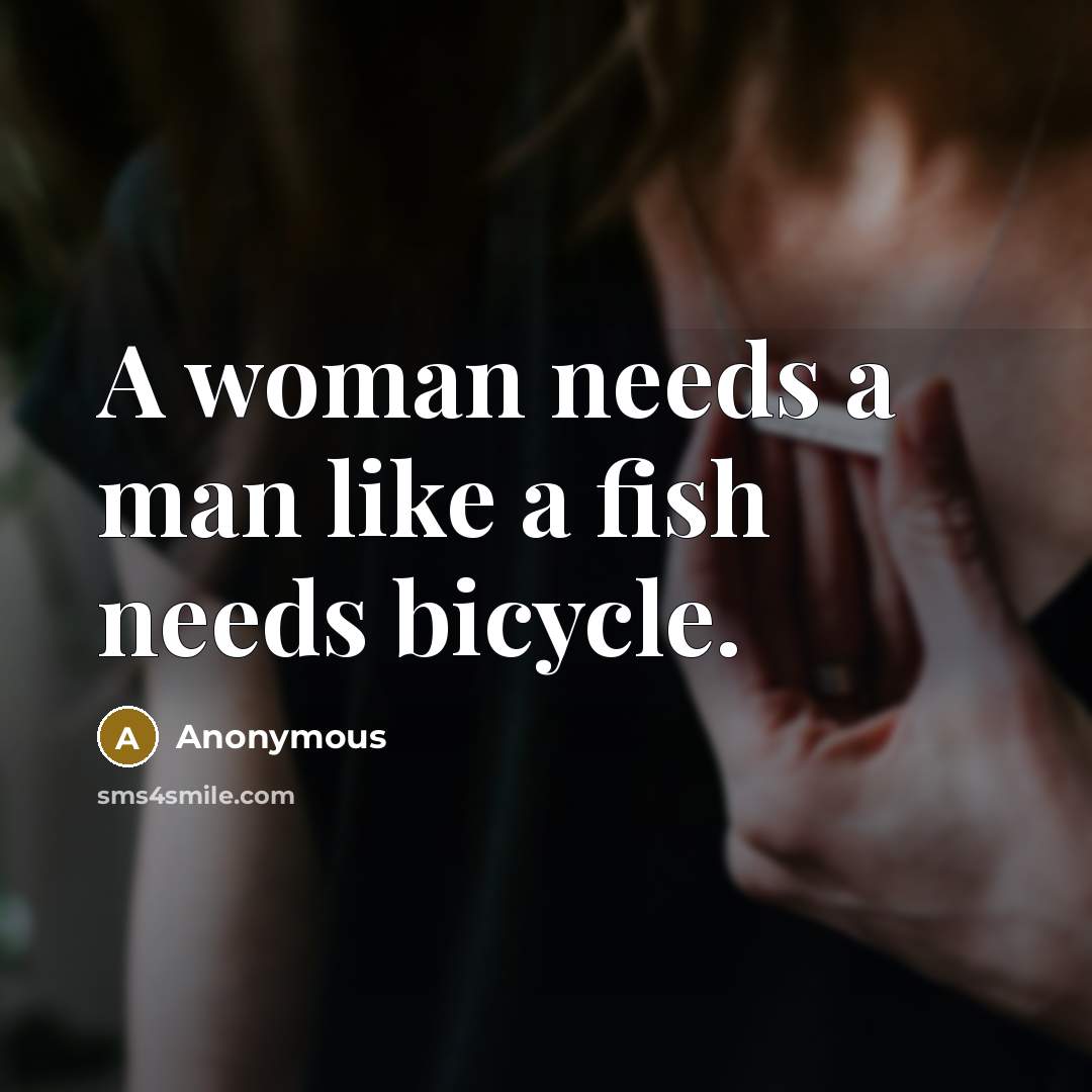 “A woman needs a man like a fish needs bicycle.” quote by Anonymous