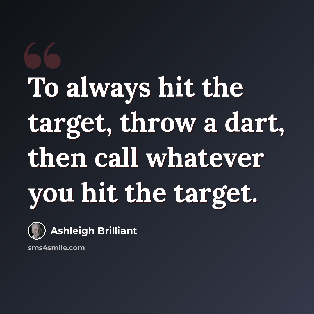 “To always hit the target, throw a dart, then call whatever you hit the target.” quote by Ashleigh Brilliant