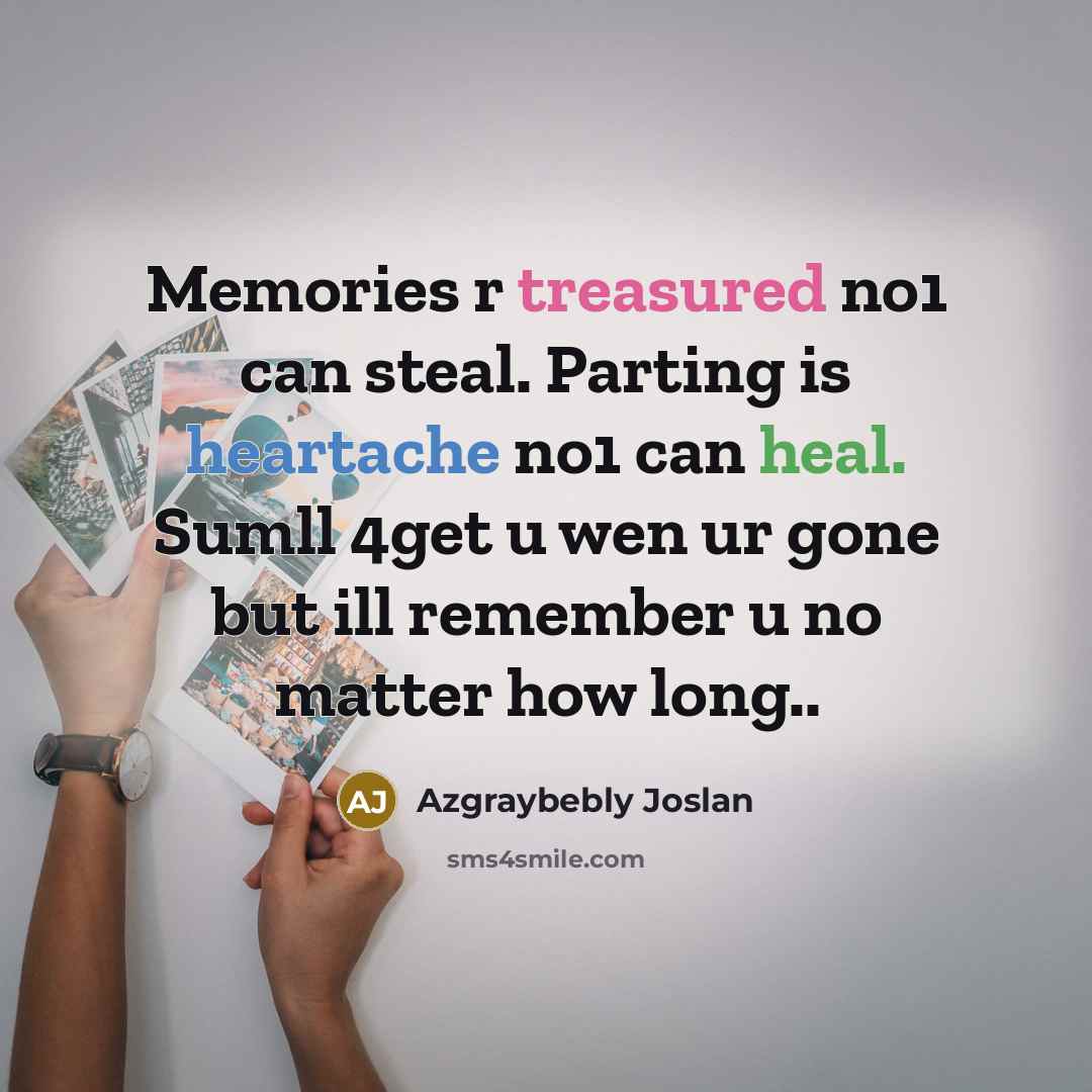 “Memories r treasured no1 can steal. Parting is heartache no1 can heal. Sumll 4get u wen ur gone but ill remember u no matter how long..” quote by Azgraybebly Joslan
