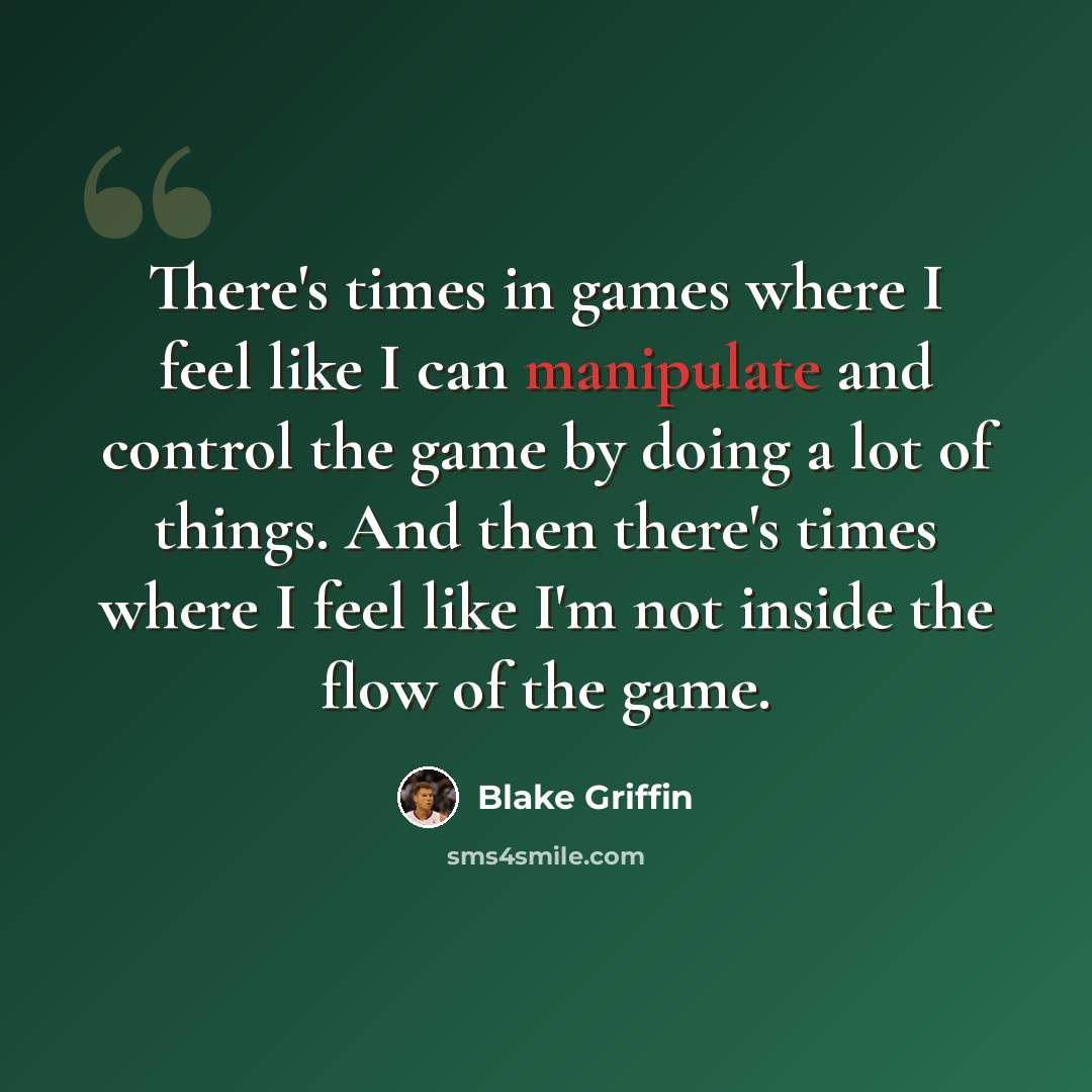 “There's times in games where I feel like I can manipulate and control the game by doing a lot of things. And then there's times where I feel like I'm not inside the flow of the game.” quote by Blake Griffin