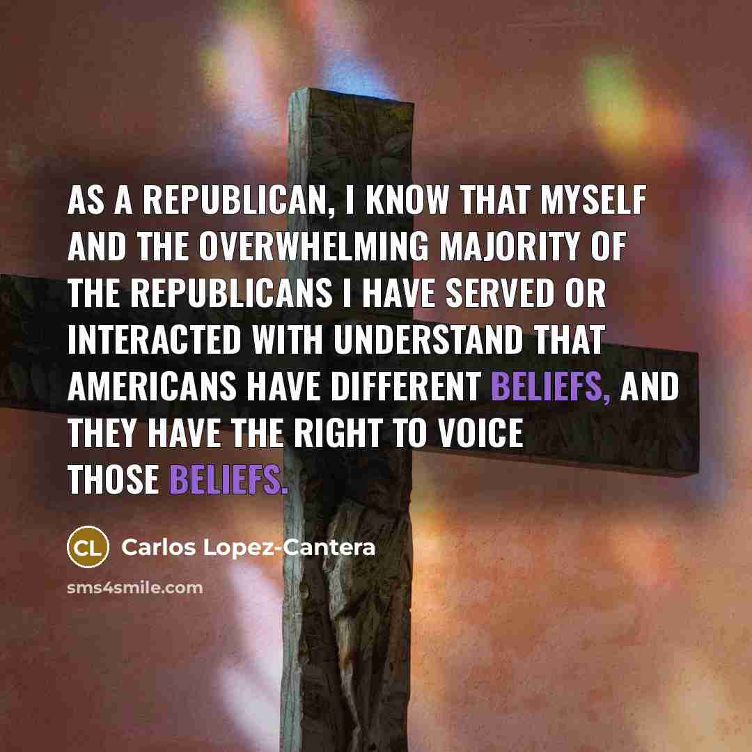 “As a Republican, I know that myself and the overwhelming majority of the Republicans I have served or interacted with understand that Americans have different beliefs, and they have the right to voice those beliefs.” quote by Carlos Lopez-Cantera