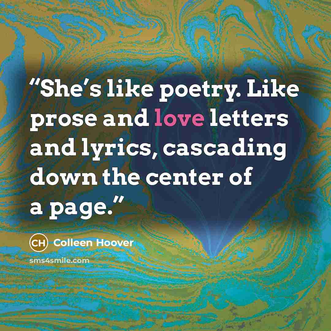 “She’s like poetry. Like prose and love letters and lyrics, cascading down the center of a page.” quote by Colleen Hoover