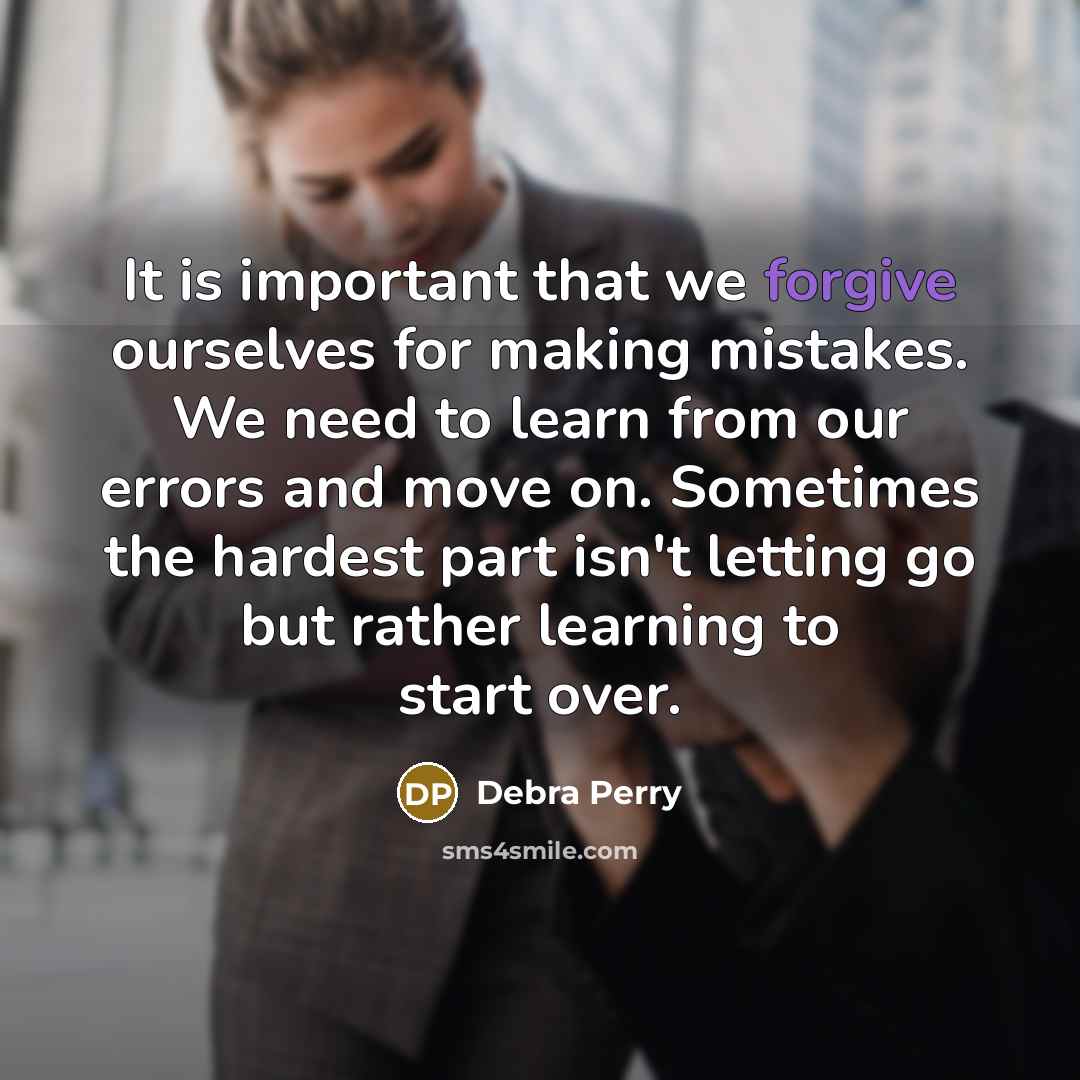 “It is important that we forgive ourselves for making mistakes. We need to learn from our errors and move on. Sometimes the hardest part isn't letting go but rather learning to start over.” quote by Debra Perry