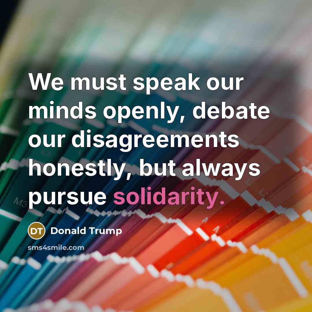 “We must speak our minds openly, debate our disagreements honestly, but always pursue solidarity.” quote by Donald Trump