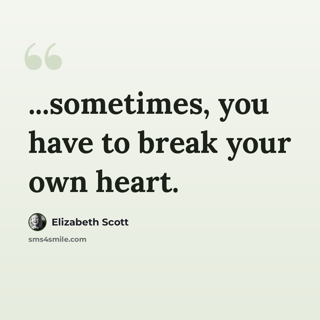 “...sometimes, you have to break your own heart.” quote by Elizabeth Scott