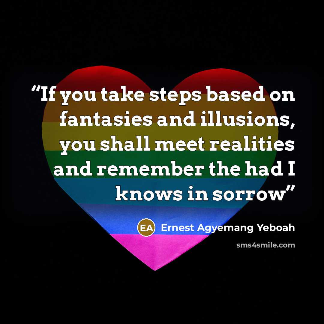 “If you take steps based on fantasies and illusions, you shall meet realities and remember the had I knows in sorrow” quote by Ernest Agyemang Yeboah