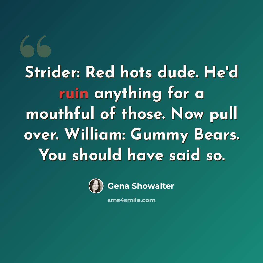 “Strider: Red hots dude. He'd ruin anything for a mouthful of those. Now pull over. William: Gummy Bears. You should have said so.” quote by Gena Showalter