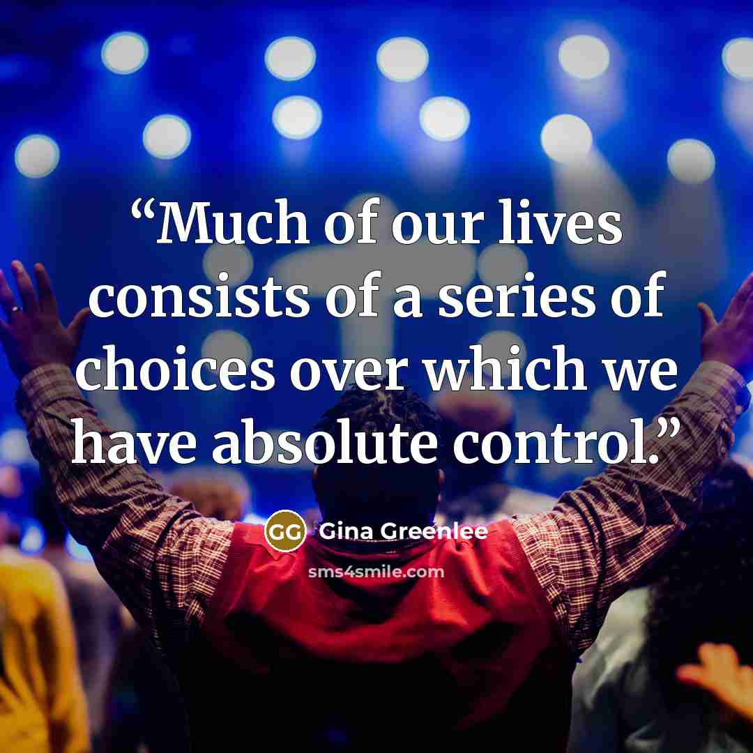 “Much of our lives consists of a series of choices over which we have absolute control.” quote by Gina Greenlee