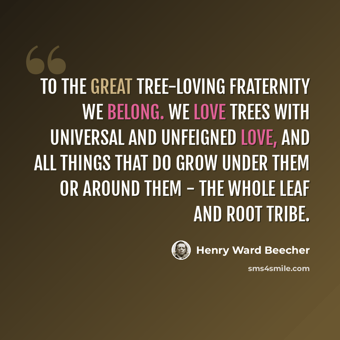 “To the great tree-loving fraternity we belong. We love trees with universal and unfeigned love, and all things that do grow under them or around them - the whole leaf and root tribe.” quote by Henry Ward Beecher