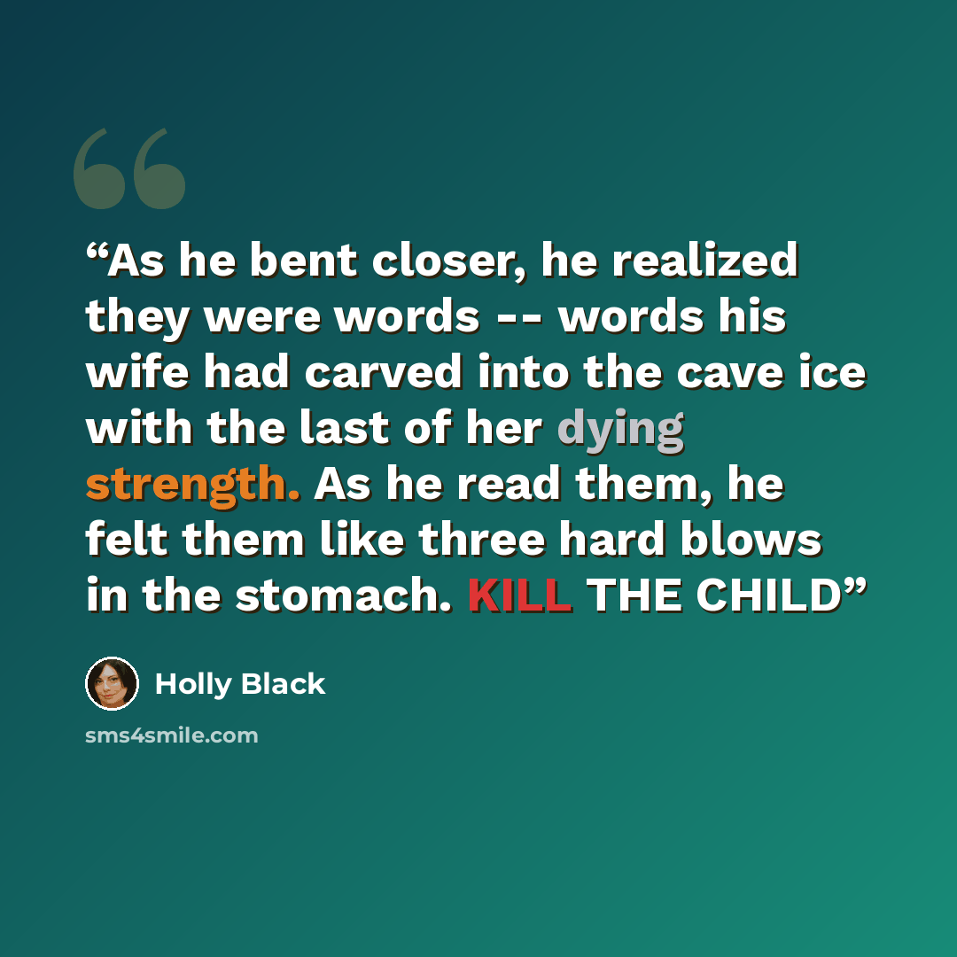 “As he bent closer, he realized they were words -- words his wife had carved into the cave ice with the last of her dying strength. As he read them, he felt them like three hard blows in the stomach. KILL THE CHILD” quote by Holly Black
