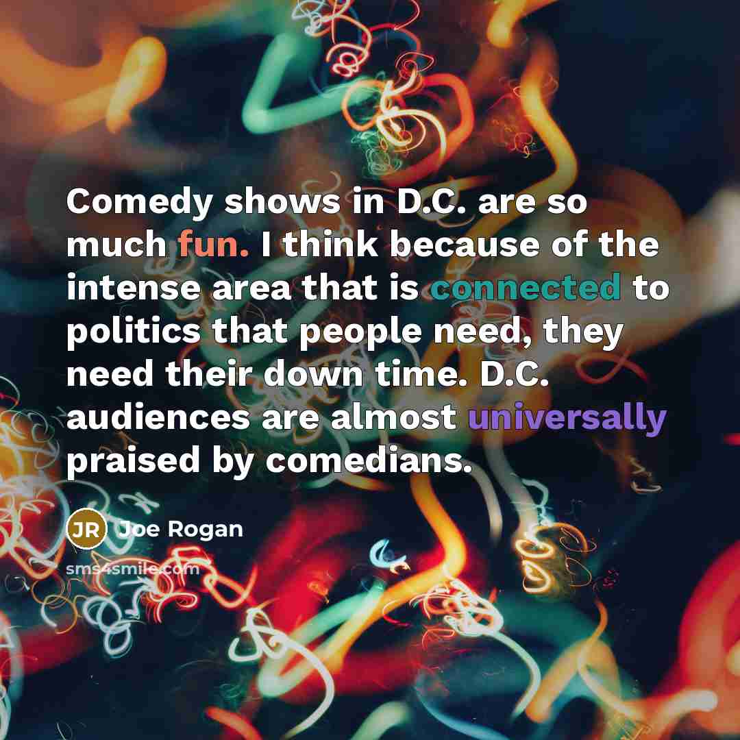 “Comedy shows in D.C. are so much fun. I think because of the intense area that is connected to politics that people need, they need their down time. D.C. audiences are almost universally praised by comedians.” quote by Joe Rogan