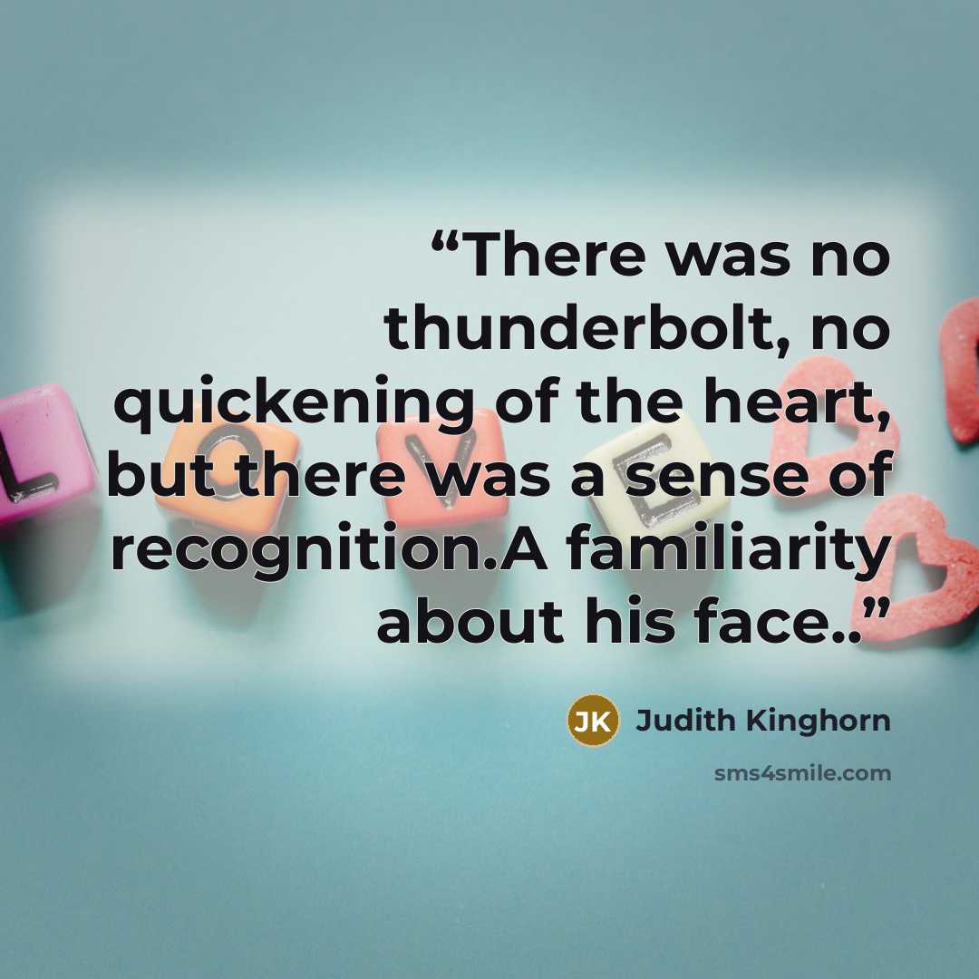 “There was no thunderbolt, no quickening of the heart, but there was a sense of recognition.A familiarity about his face..” quote by judith kinghorn