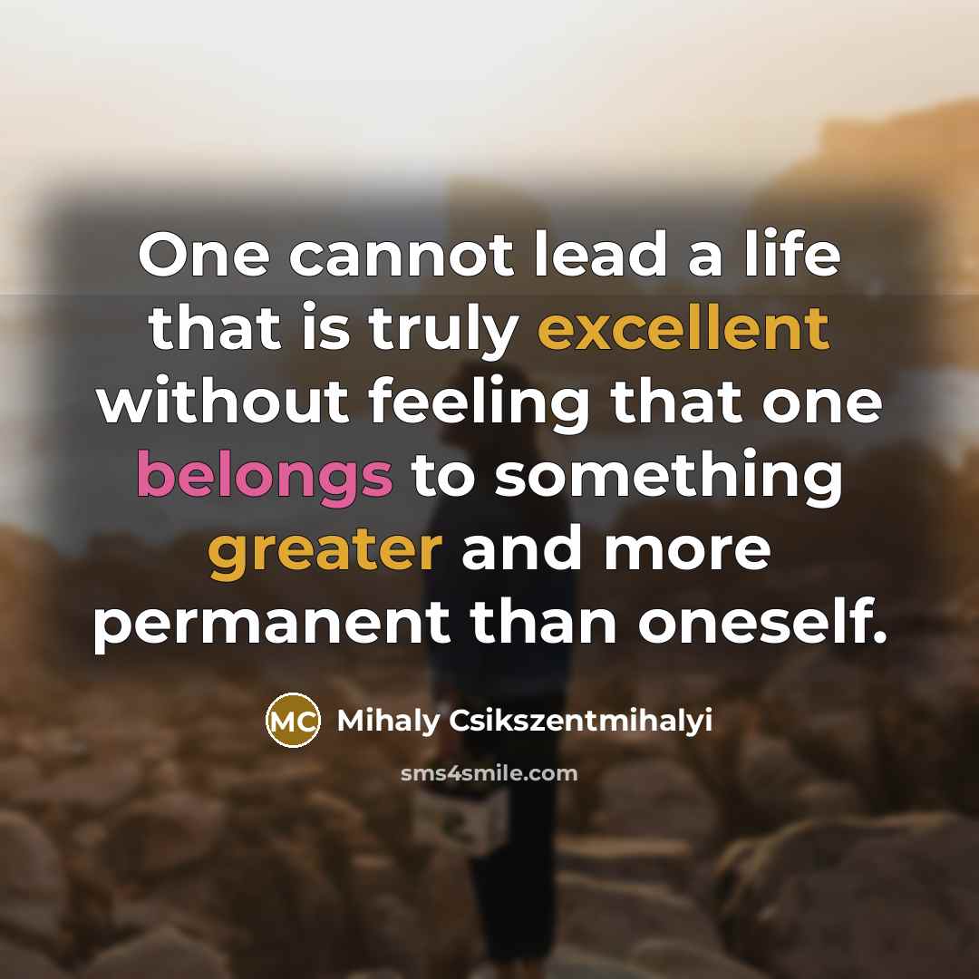 “One cannot lead a life that is truly excellent without feeling that one belongs to something greater and more permanent than oneself.” quote by Mihaly Csikszentmihalyi