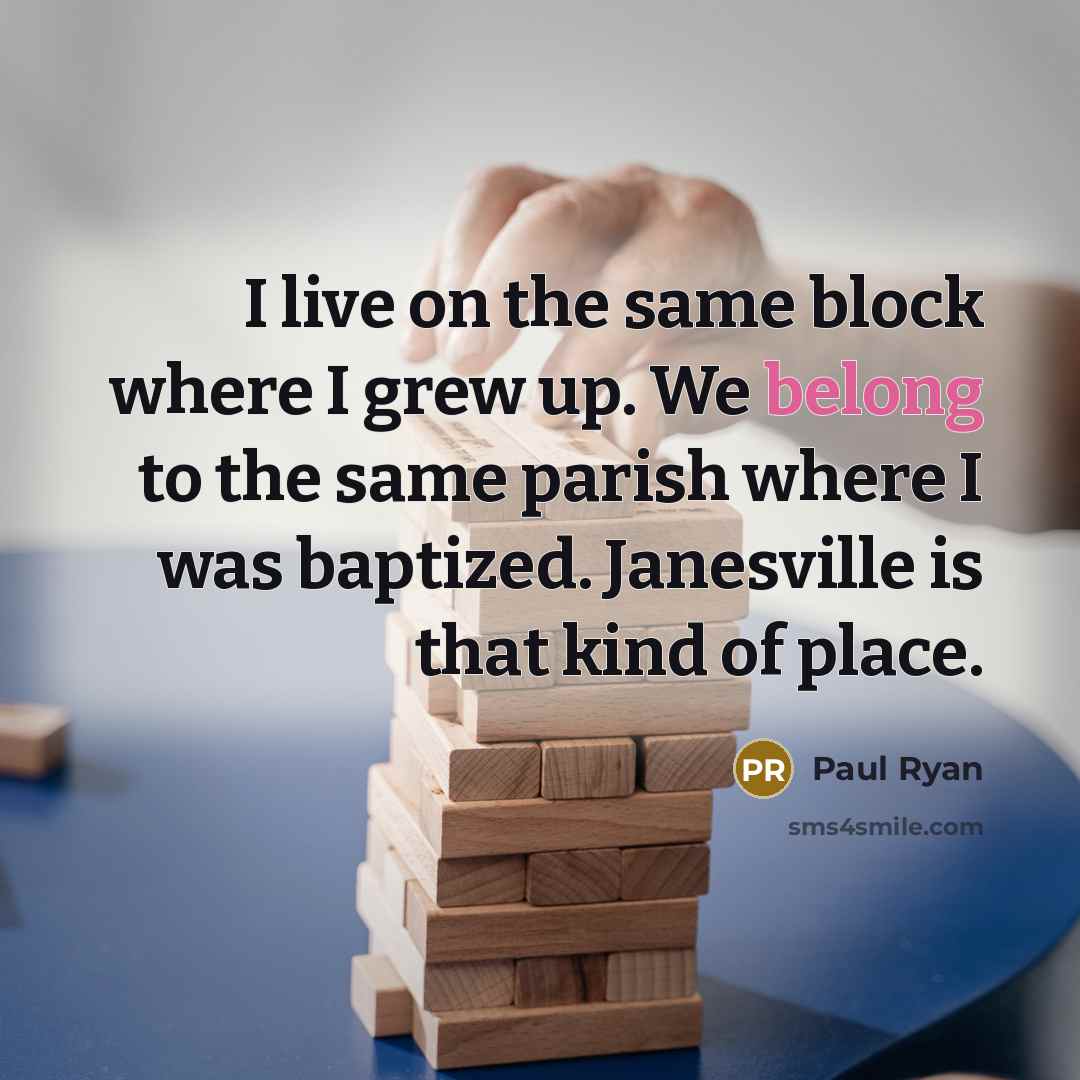 “I live on the same block where I grew up. We belong to the same parish where I was baptized. Janesville is that kind of place.” quote by Paul Ryan