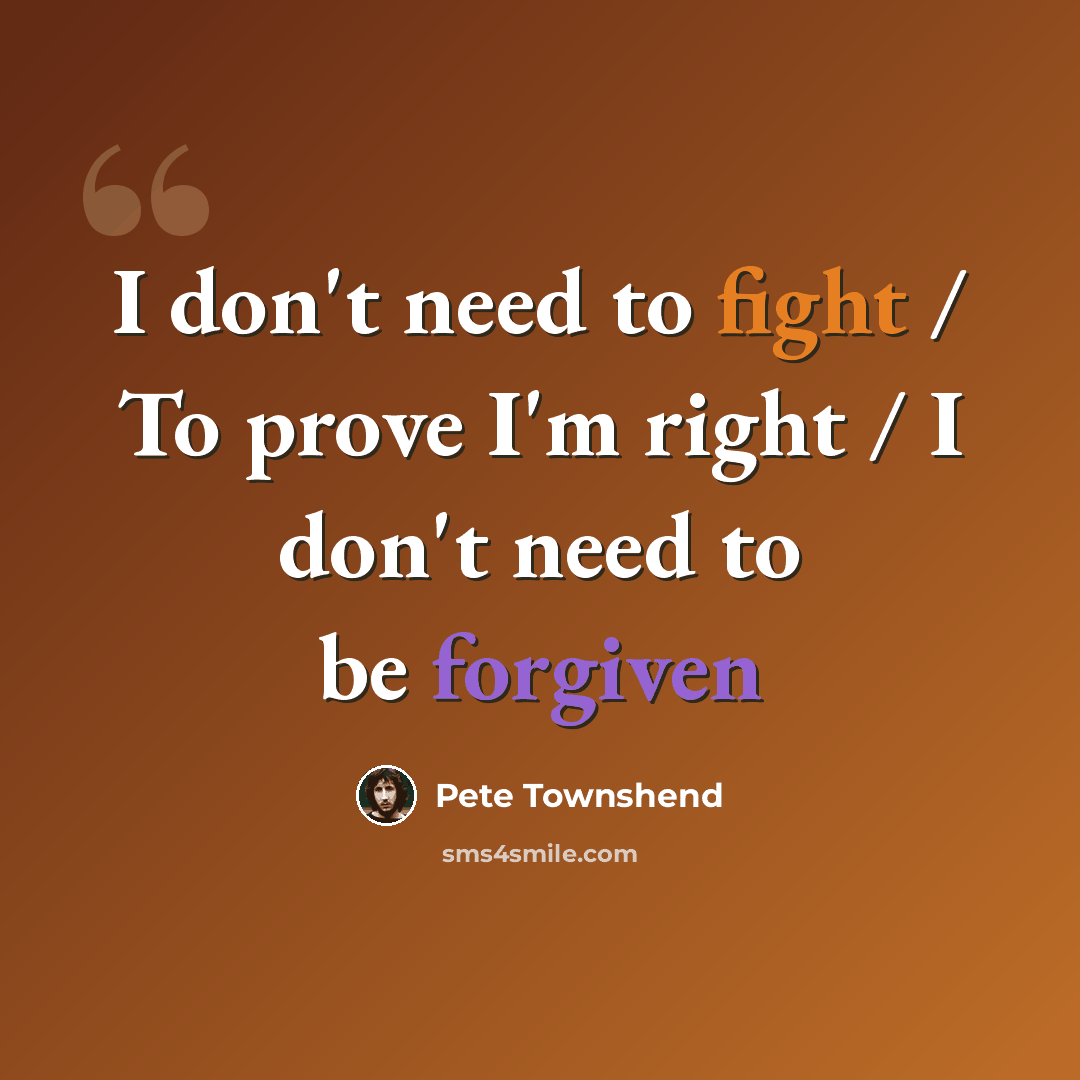 “I don't need to fight / To prove I'm right / I don't need to be forgiven” quote by Pete Townshend