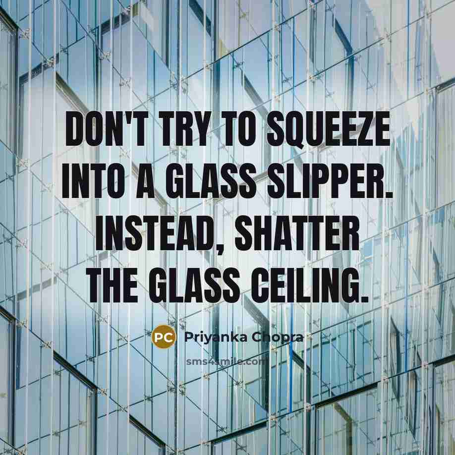 “Don't try to squeeze into a glass slipper. Instead, shatter the glass ceiling.” quote by Priyanka Chopra
