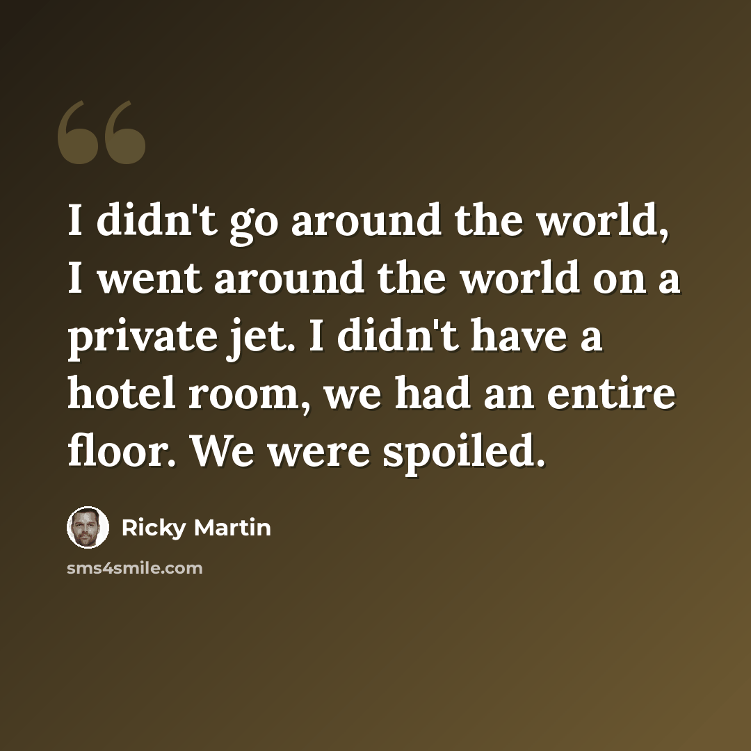 “I didn't go around the world, I went around the world on a private jet. I didn't have a hotel room, we had an entire floor. We were spoiled.” quote by Ricky Martin