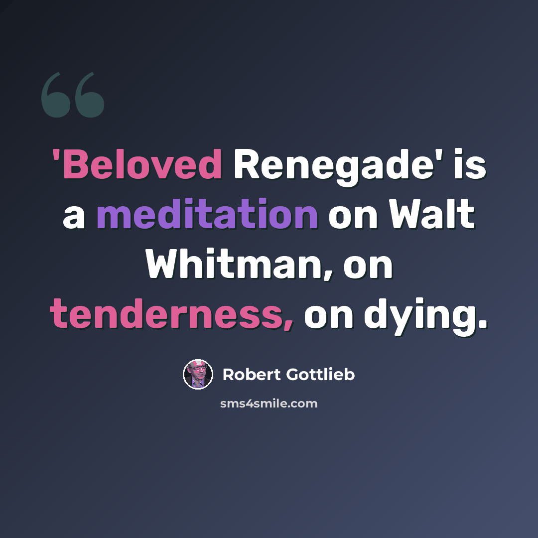 “'Beloved Renegade' is a meditation on Walt Whitman, on tenderness, on dying.” quote by Robert Gottlieb