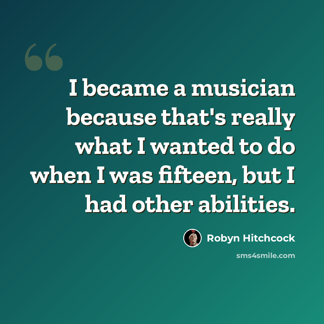 “I became a musician because that's really what I wanted to do when I was fifteen, but I had other abilities.” quote by Robyn Hitchcock