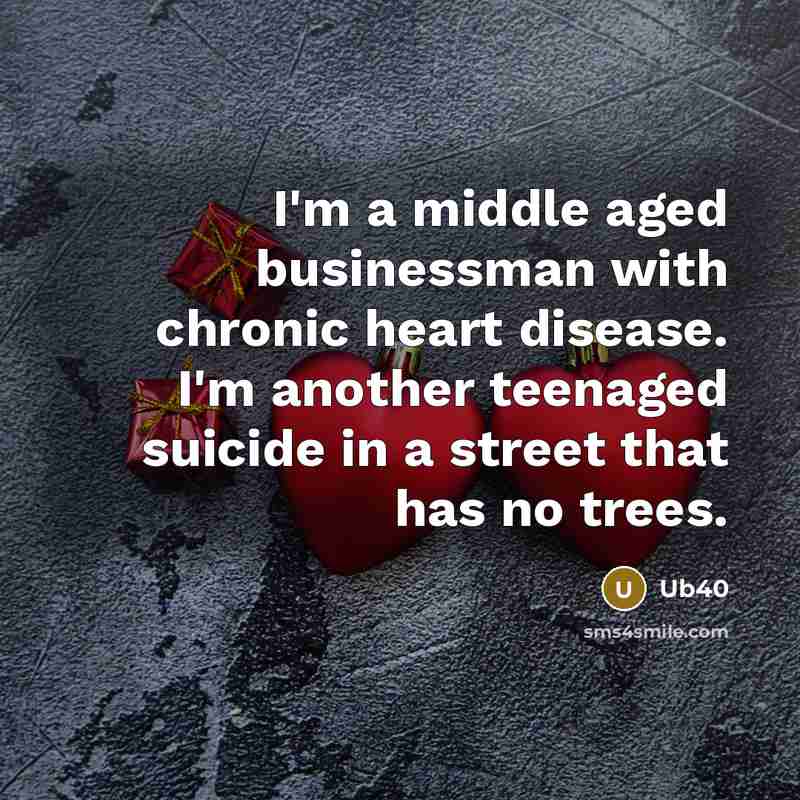“I'm a middle aged businessman with chronic heart disease. I'm another teenaged suicide in a street that has no trees.” quote by Ub40