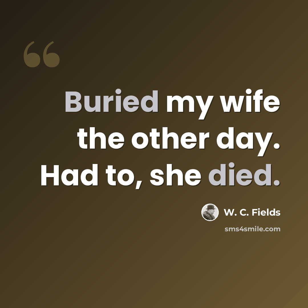 “Buried my wife the other day. Had to, she died.” quote by W. C. Fields